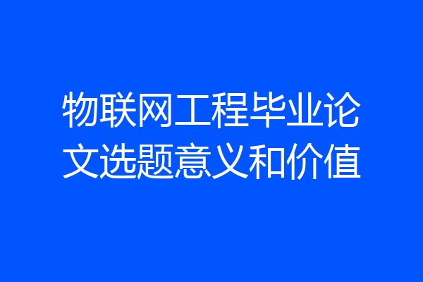 物联网工程毕业论文选题意义和价值