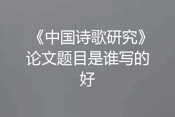 《中国诗歌研究》论文题目是谁写的好