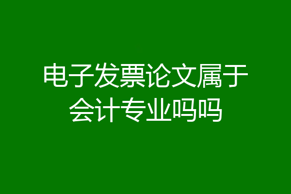 电子发票论文属于会计专业吗吗