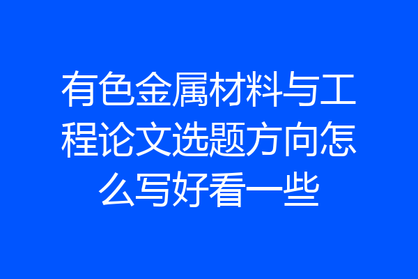 有色金属材料与工程论文选题方向怎么写好看一些