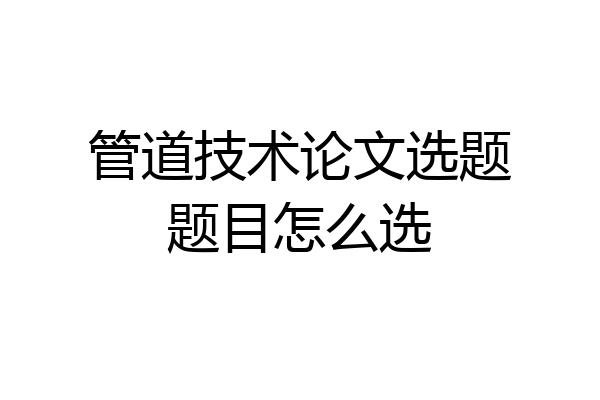 管道技术论文选题题目怎么选