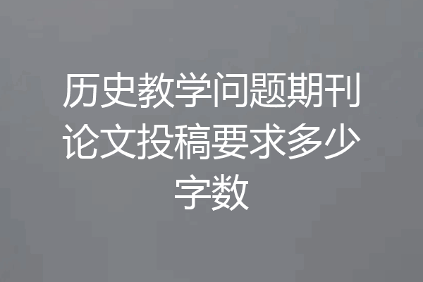 历史教学问题期刊论文投稿要求多少字数