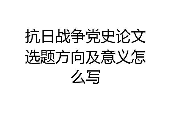 抗日战争党史论文选题方向及意义怎么写