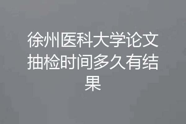 徐州医科大学论文抽检时间多久有结果