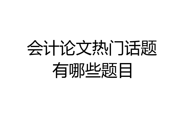 会计论文热门话题有哪些题目