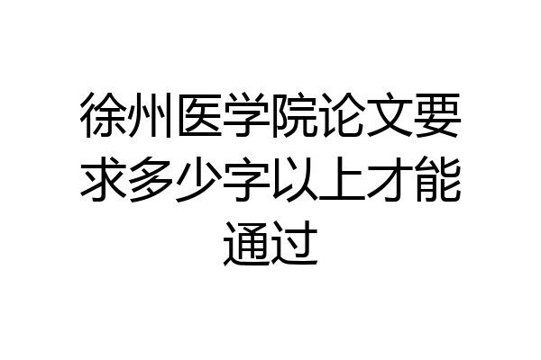 徐州医学院论文要求多少字以上才能通过