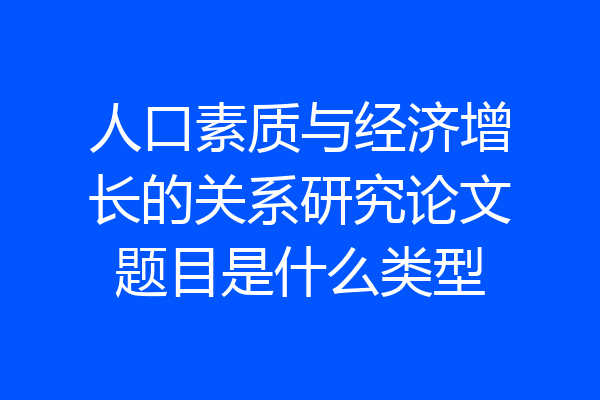 人口素质与经济增长的关系研究论文题目是什么类型