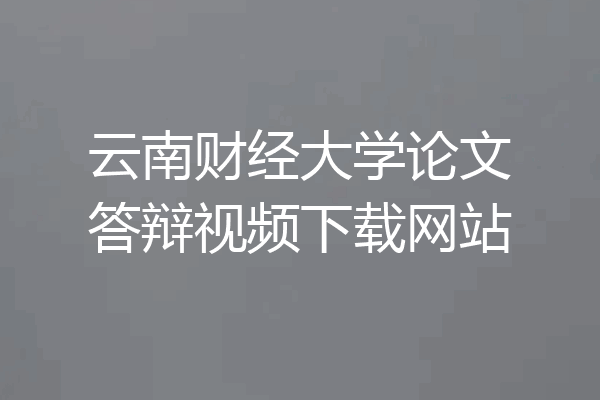 云南财经大学论文答辩视频下载网站