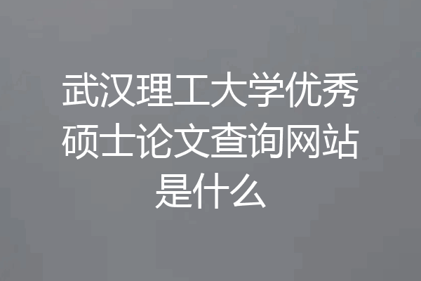 武汉理工大学优秀硕士论文查询网站是什么