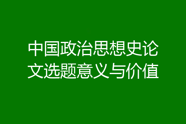 中国政治思想史论文选题意义与价值