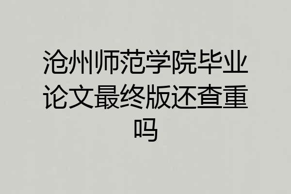 沧州师范学院毕业论文最终版还查重吗