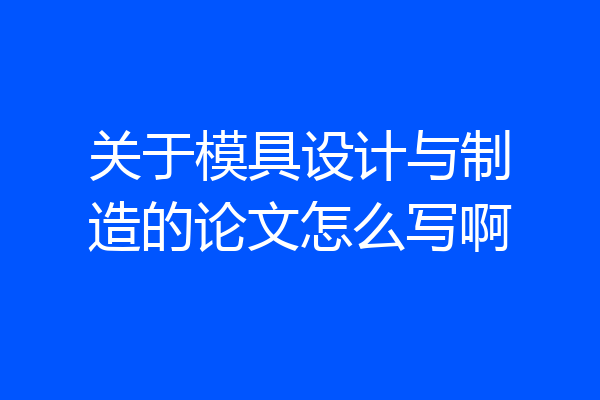 关于模具设计与制造的论文怎么写啊