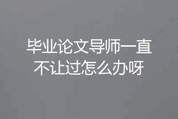 毕业论文导师一直不让过怎么办呀