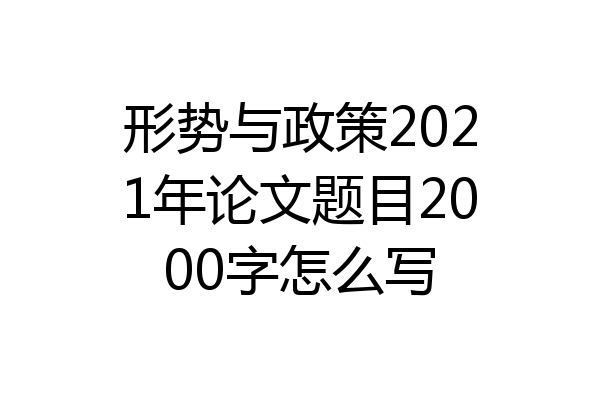 形势与政策2021年论文题目2000字怎么写