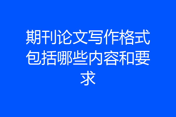 期刊论文写作格式包括哪些内容和要求