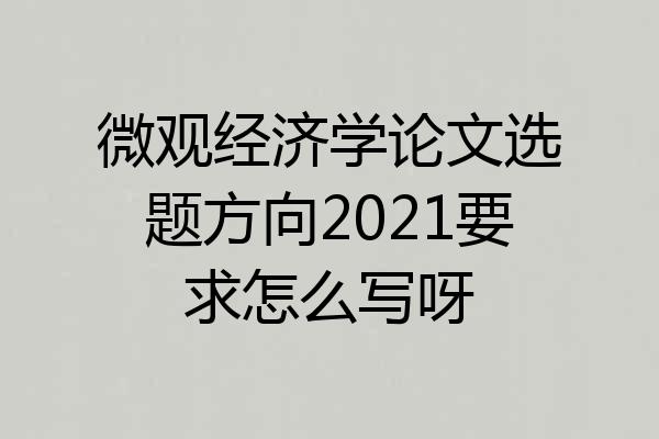 微观经济学论文选题方向2021要求怎么写呀