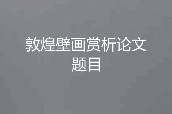 敦煌壁画赏析论文题目