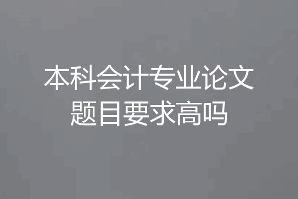 本科会计专业论文题目要求高吗