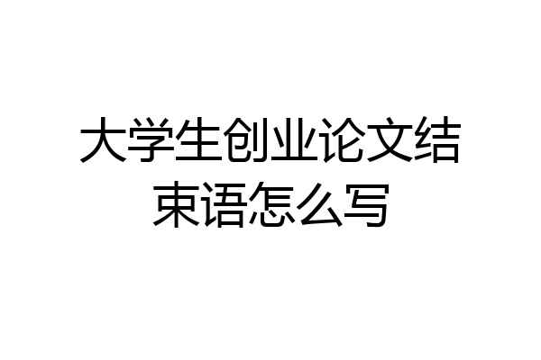 大学生创业论文结束语怎么写