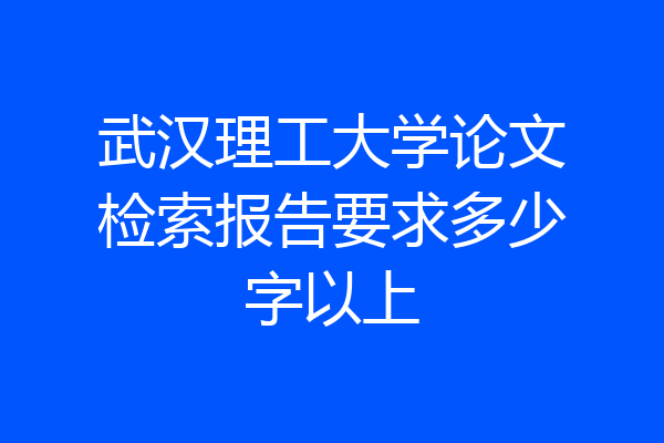 武汉理工大学论文检索报告要求多少字以上