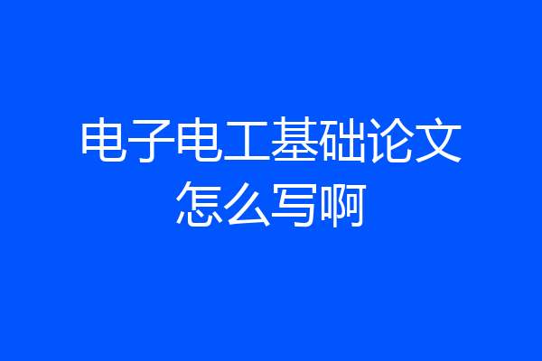 电子电工基础论文怎么写啊