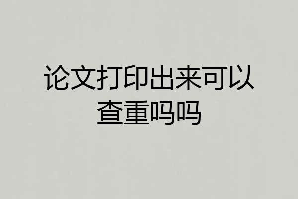 论文打印出来可以查重吗吗