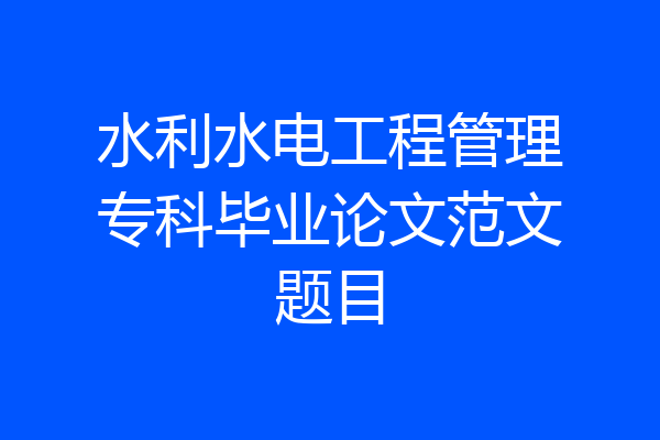 水利水电工程管理专科毕业论文范文题目