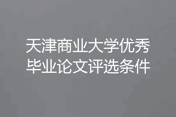天津商业大学优秀毕业论文评选条件