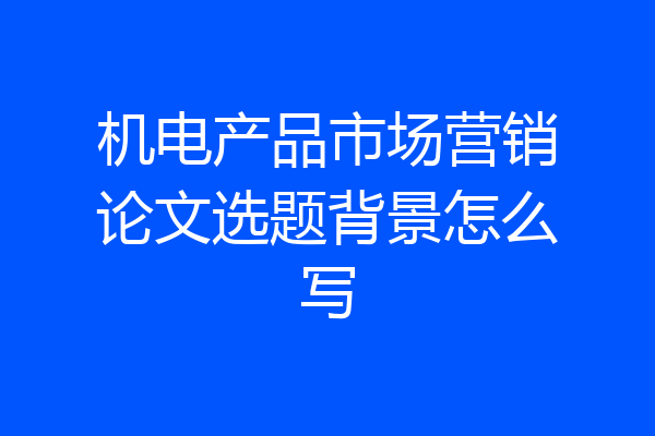 机电产品市场营销论文选题背景怎么写