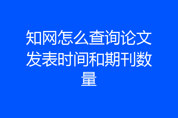 知网怎么查询论文发表时间和期刊数量
