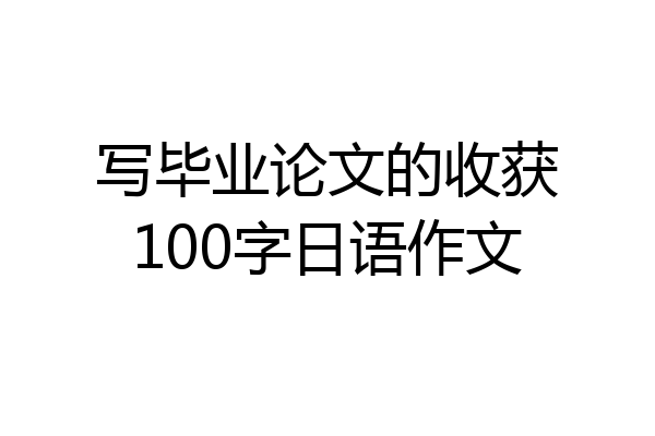 写毕业论文的收获100字日语作文