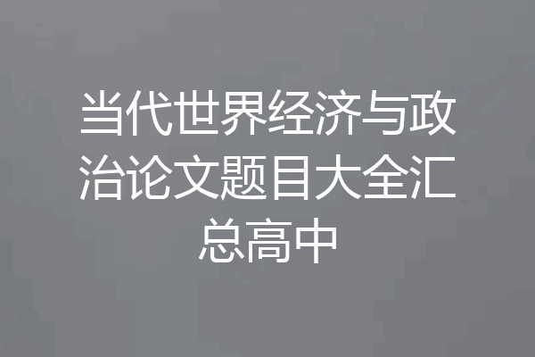 当代世界经济与政治论文题目大全汇总高中