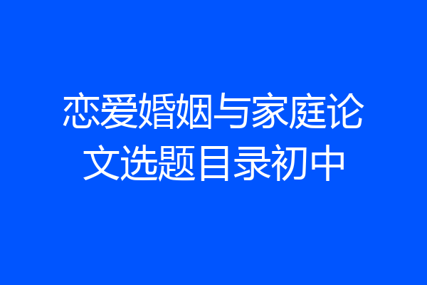 恋爱婚姻与家庭论文选题目录初中