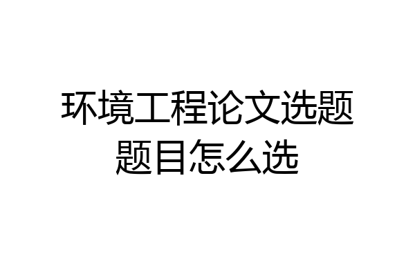 环境工程论文选题题目怎么选