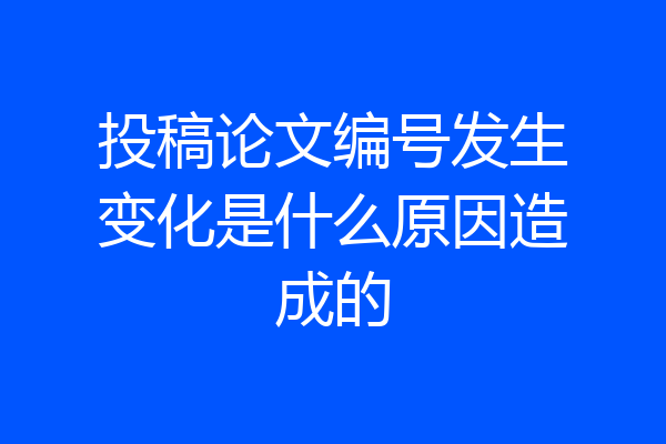 投稿论文编号发生变化是什么原因造成的