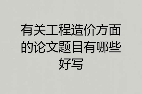 有关工程造价方面的论文题目有哪些好写