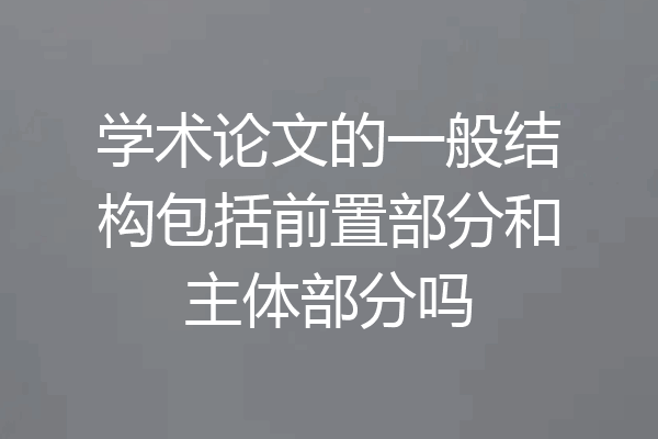 学术论文的一般结构包括前置部分和主体部分吗