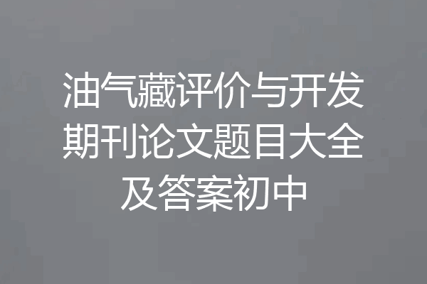 油气藏评价与开发期刊论文题目大全及答案初中