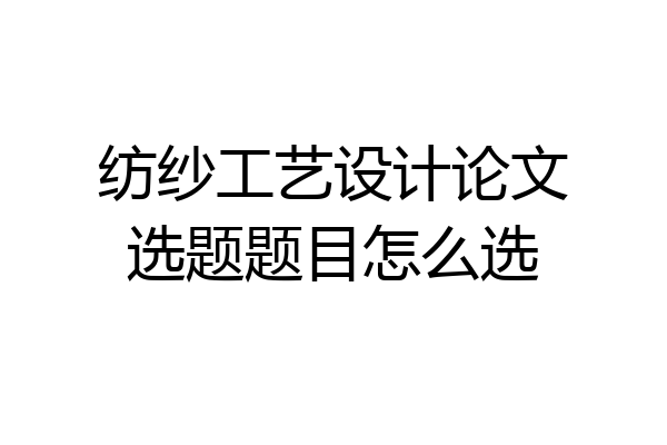 纺纱工艺设计论文选题题目怎么选