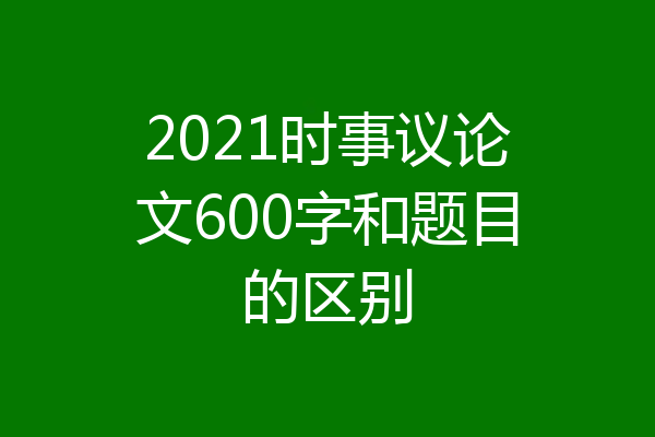 2021时事议论文600字和题目的区别