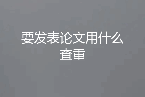 要发表论文用什么查重