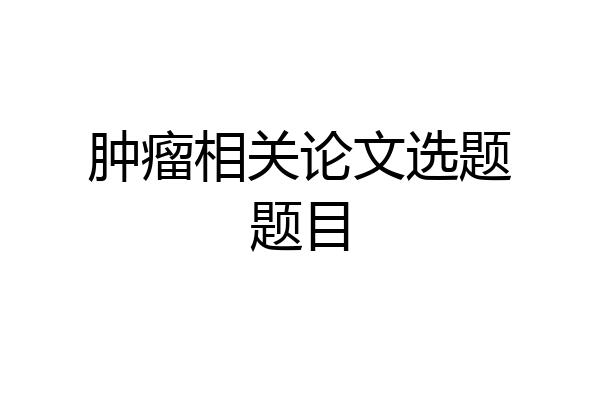 肿瘤相关论文选题题目