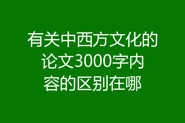 有关中西方文化的论文3000字内容的区别在哪