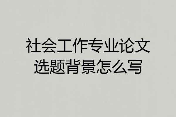 社会工作专业论文选题背景怎么写