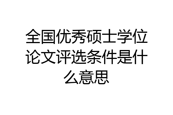 全国优秀硕士学位论文评选条件是什么意思