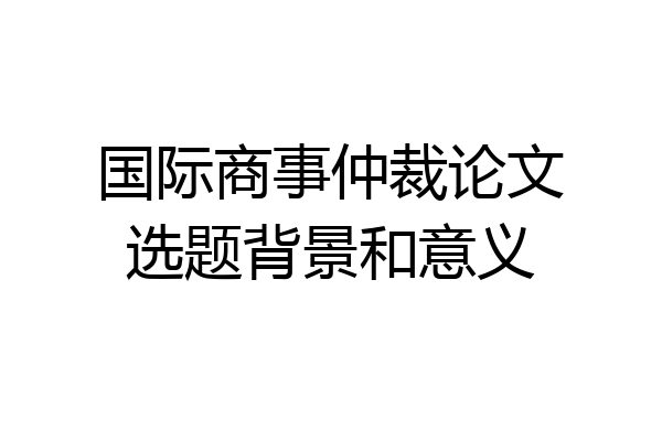 国际商事仲裁论文选题背景和意义