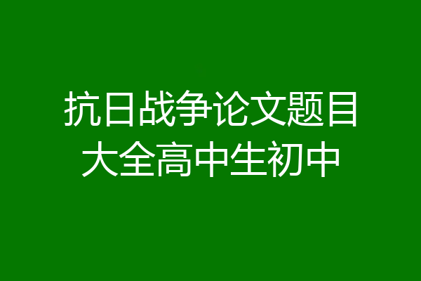 抗日战争论文题目大全高中生初中