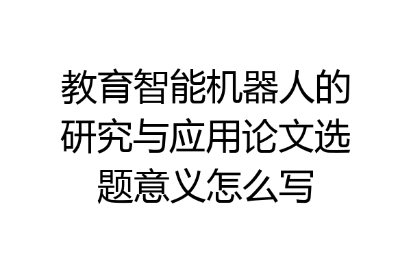 教育智能机器人的研究与应用论文选题意义怎么写