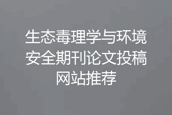 生态毒理学与环境安全期刊论文投稿网站推荐