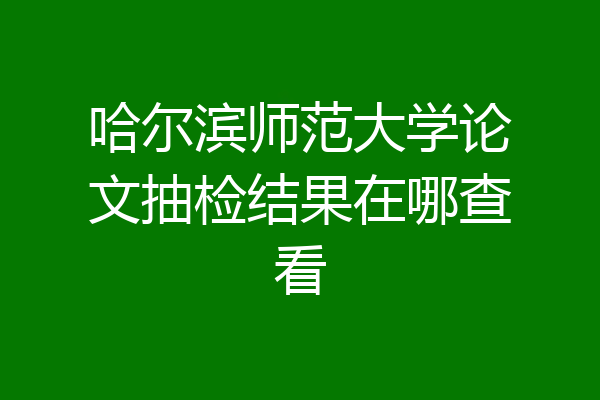 哈尔滨师范大学论文抽检结果在哪查看